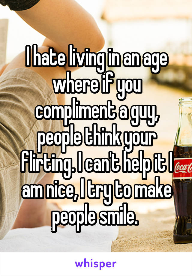 I hate living in an age where if you compliment a guy, people think your flirting. I can't help it I am nice, I try to make people smile. 