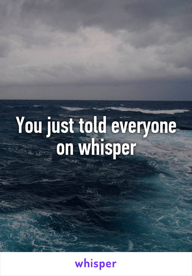 You just told everyone on whisper