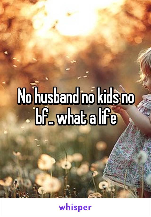 No husband no kids no bf.. what a life