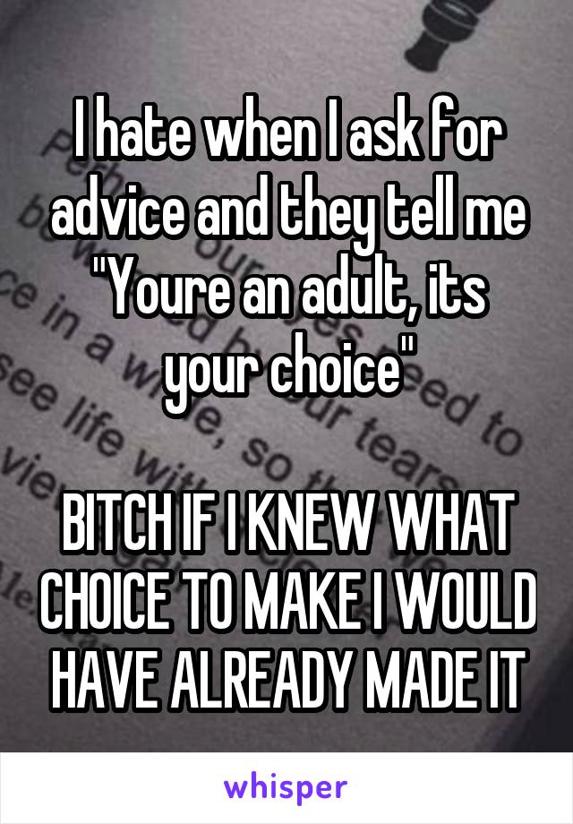 I hate when I ask for advice and they tell me
"Youre an adult, its your choice"

BITCH IF I KNEW WHAT CHOICE TO MAKE I WOULD HAVE ALREADY MADE IT