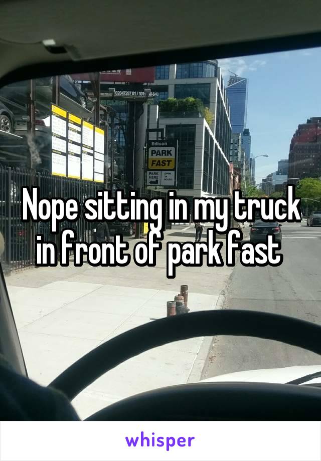 Nope sitting in my truck in front of park fast 