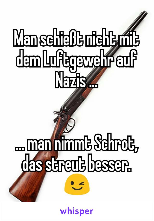 Man schießt nicht mit dem Luftgewehr auf Nazis ...


... man nimmt Schrot, das streut besser. 😉