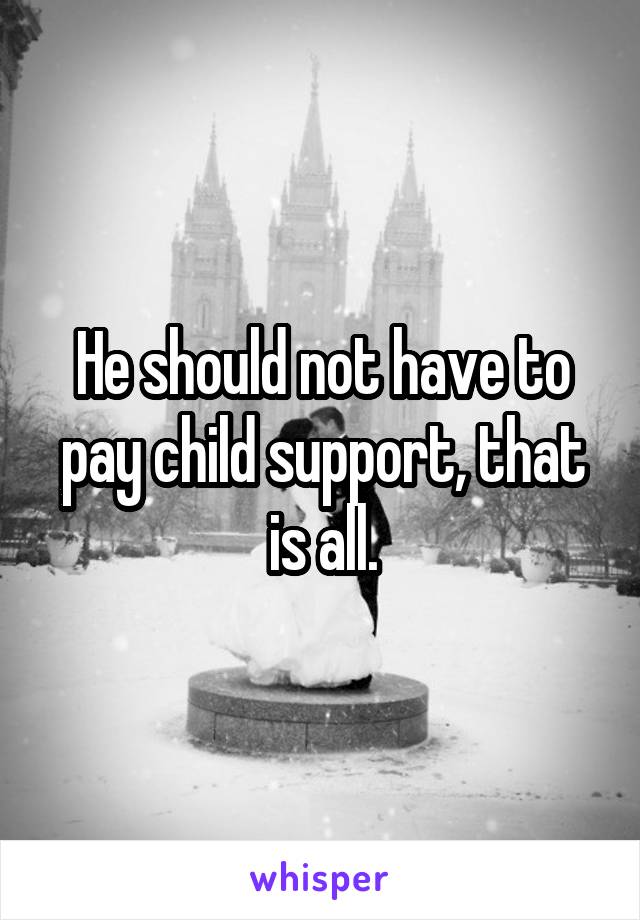 He should not have to pay child support, that is all.