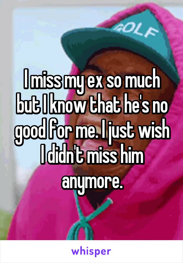 I miss my ex so much but I know that he's no good for me. I just wish I didn't miss him anymore.