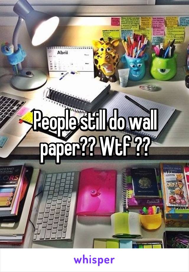 People still do wall paper?? Wtf 😂😂