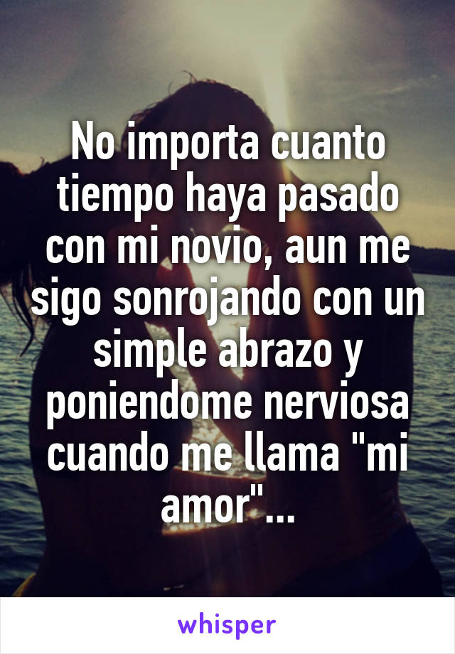 No importa cuanto tiempo haya pasado con mi novio, aun me sigo sonrojando con un simple abrazo y poniendome nerviosa cuando me llama "mi amor"...