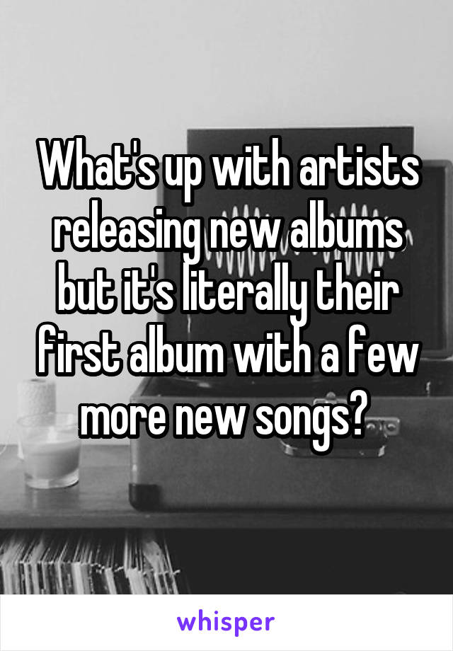 What's up with artists releasing new albums but it's literally their first album with a few more new songs? 
