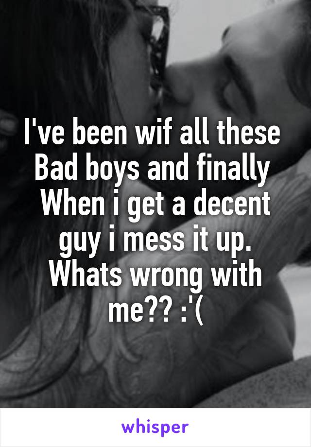 I've been wif all these 
Bad boys and finally 
When i get a decent guy i mess it up. Whats wrong with me?? :'(