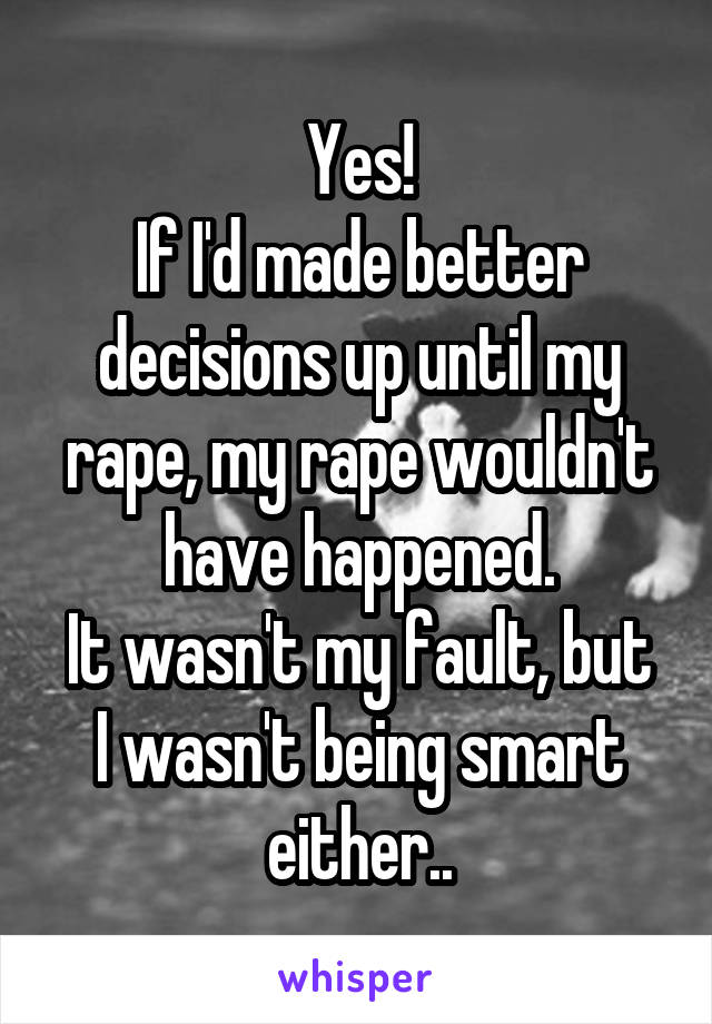 Yes!
If I'd made better decisions up until my rape, my rape wouldn't have happened.
It wasn't my fault, but I wasn't being smart either..