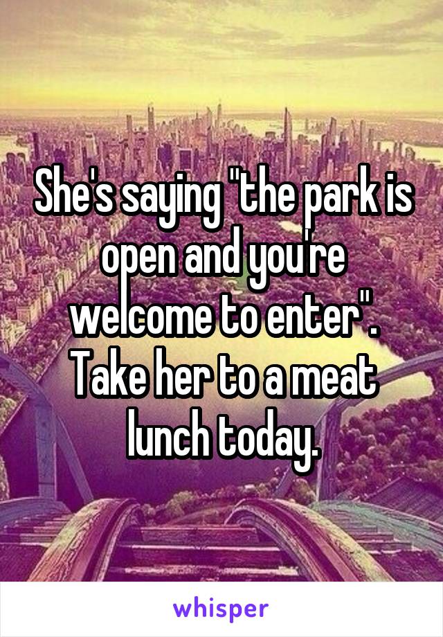 She's saying "the park is open and you're welcome to enter".
Take her to a meat lunch today.