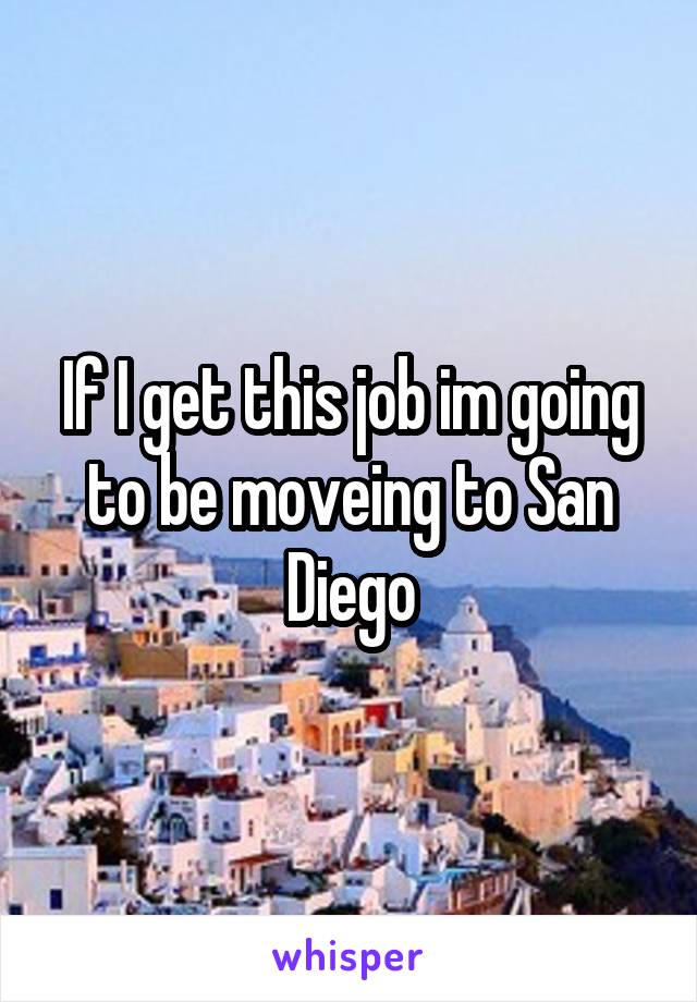 If I get this job im going to be moveing to San Diego