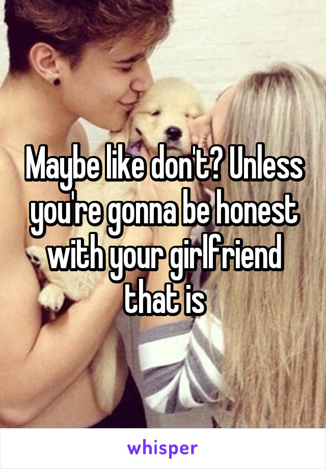 Maybe like don't? Unless you're gonna be honest with your girlfriend that is