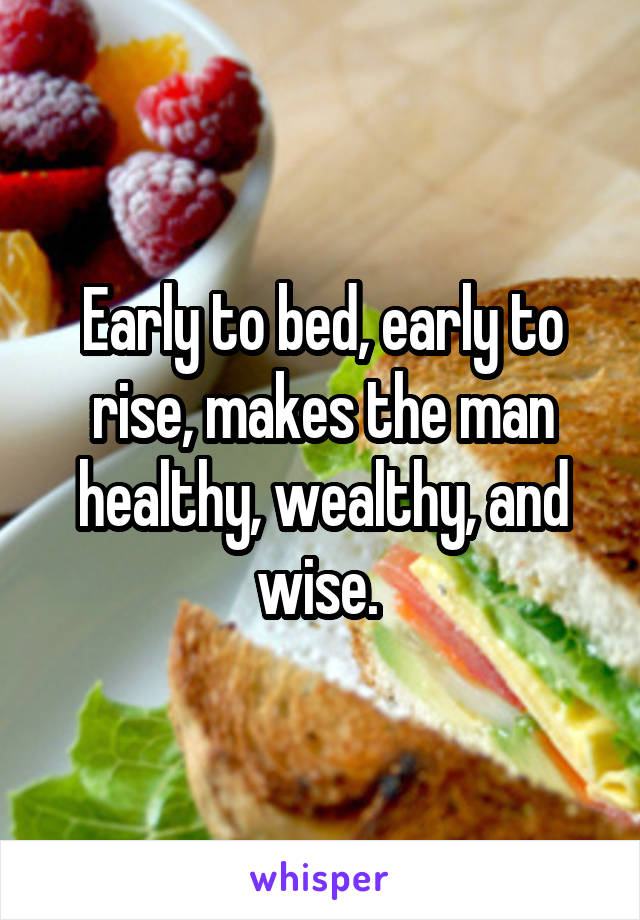 Early to bed, early to rise, makes the man healthy, wealthy, and wise. 