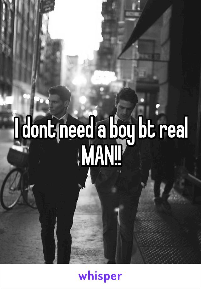 I dont need a boy bt real MAN!!