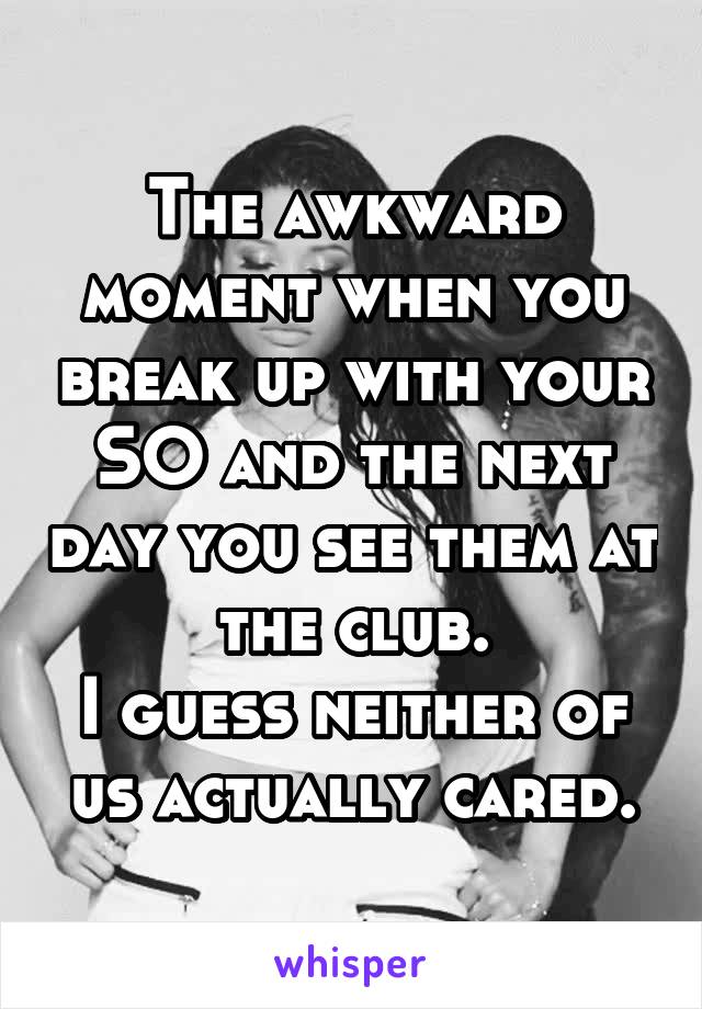 The awkward moment when you break up with your SO and the next day you see them at the club.
I guess neither of us actually cared.