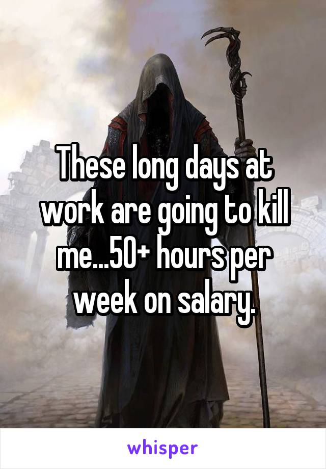 These long days at work are going to kill me...50+ hours per week on salary.