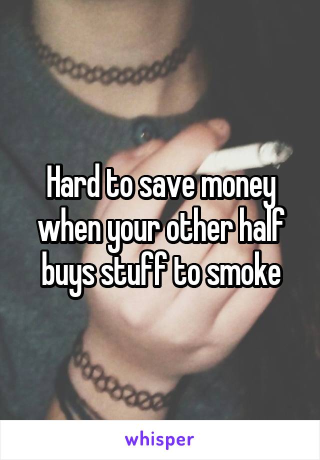 Hard to save money when your other half buys stuff to smoke