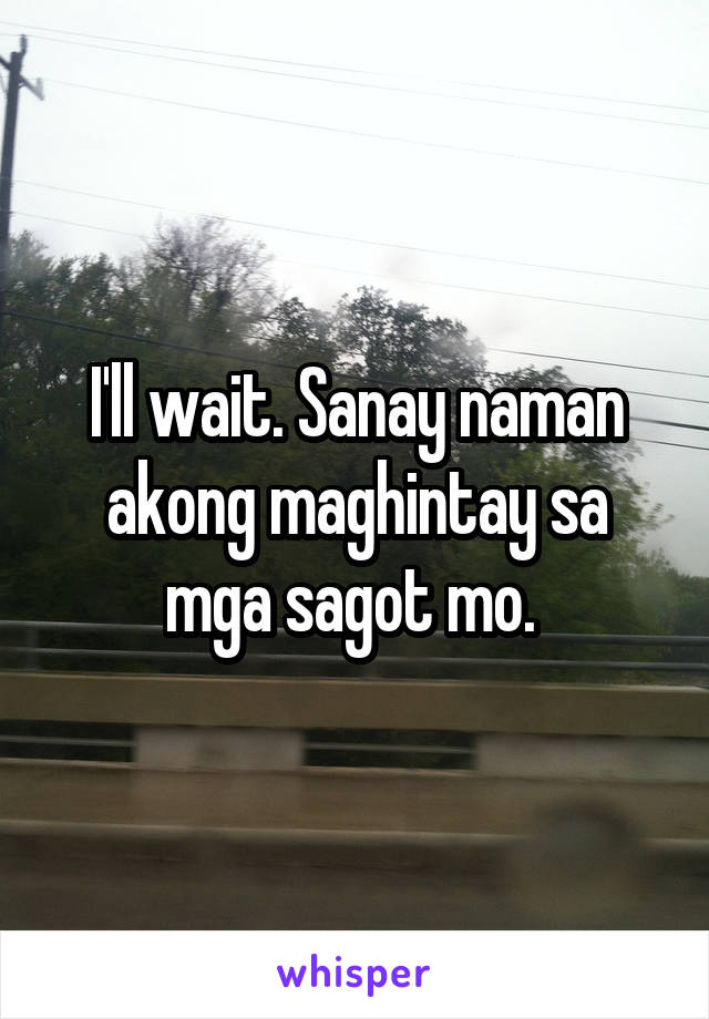 I'll wait. Sanay naman akong maghintay sa mga sagot mo. 