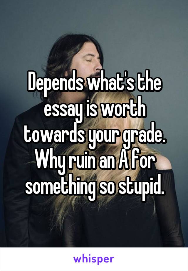 Depends what's the essay is worth towards your grade. Why ruin an A for something so stupid.