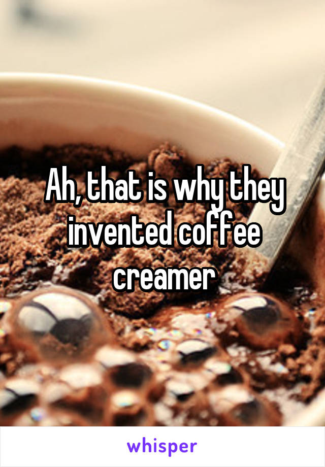 Ah, that is why they invented coffee creamer