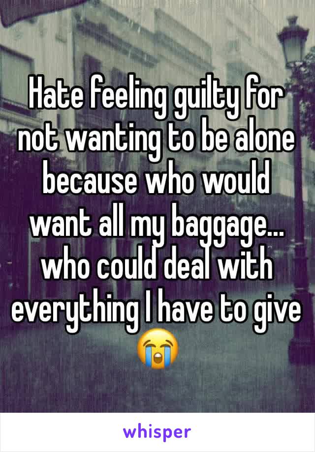 Hate feeling guilty for not wanting to be alone because who would want all my baggage... who could deal with everything I have to give 😭