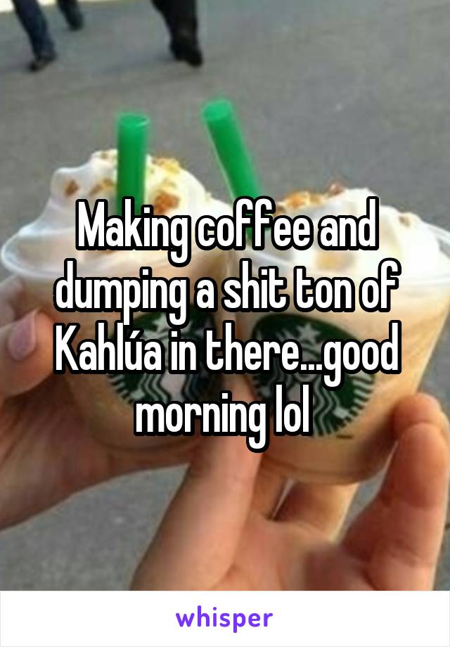 Making coffee and dumping a shit ton of Kahlúa in there...good morning lol 