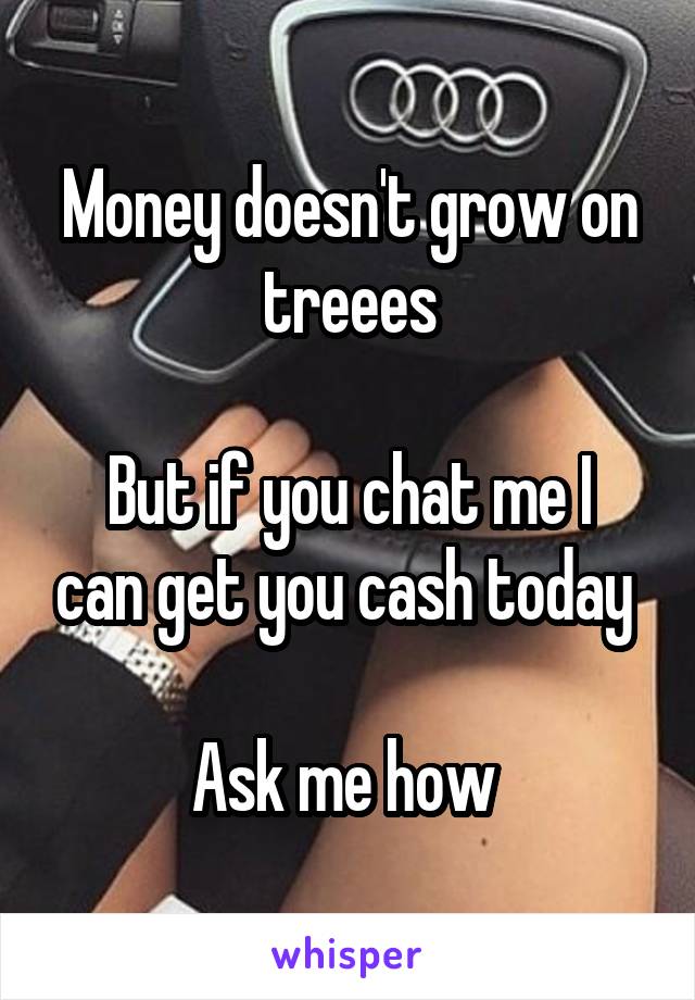 Money doesn't grow on treees

But if you chat me I can get you cash today 

Ask me how 