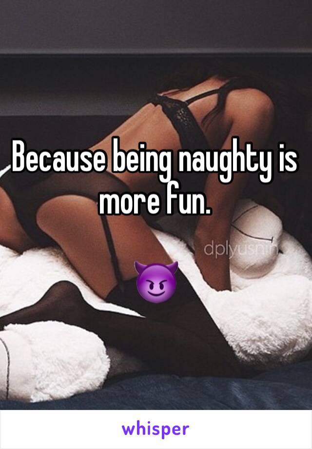 Because being naughty is more fun. 

😈