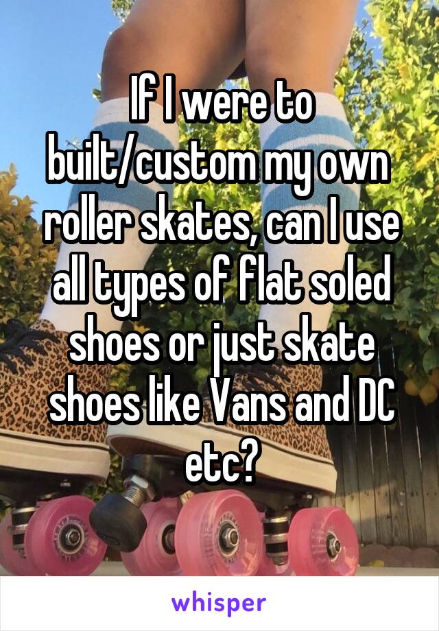 If I were to built/custom my own  roller skates, can I use all types of flat soled shoes or just skate shoes like Vans and DC etc?
