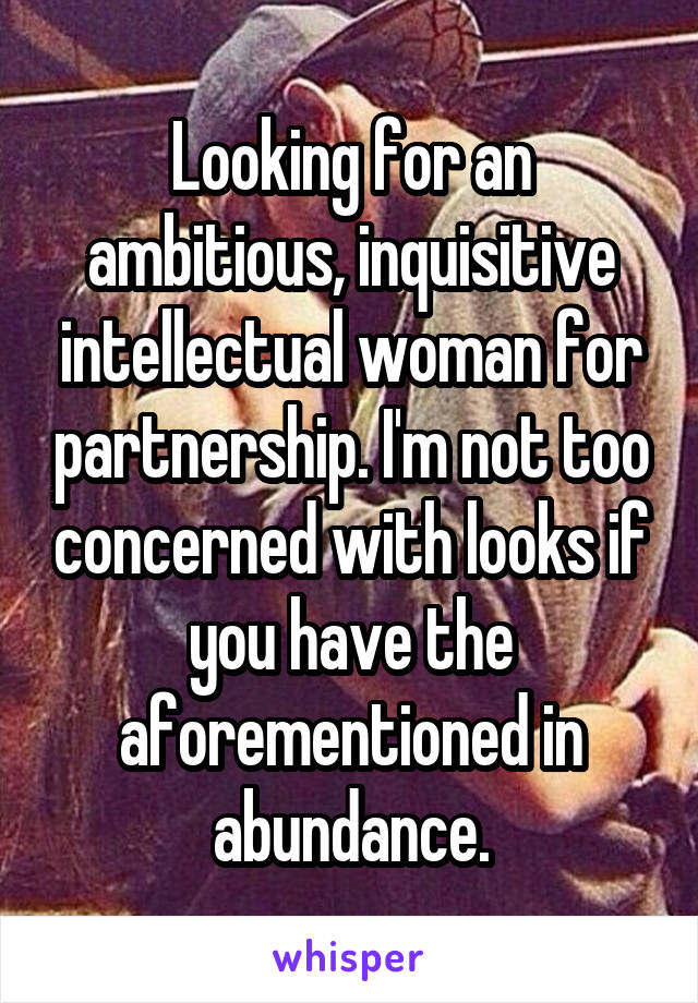 Looking for an ambitious, inquisitive intellectual woman for partnership. I'm not too concerned with looks if you have the aforementioned in abundance.