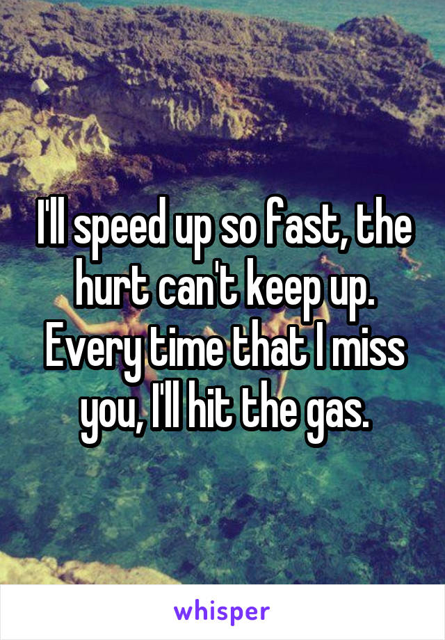 I'll speed up so fast, the hurt can't keep up. Every time that I miss you, I'll hit the gas.