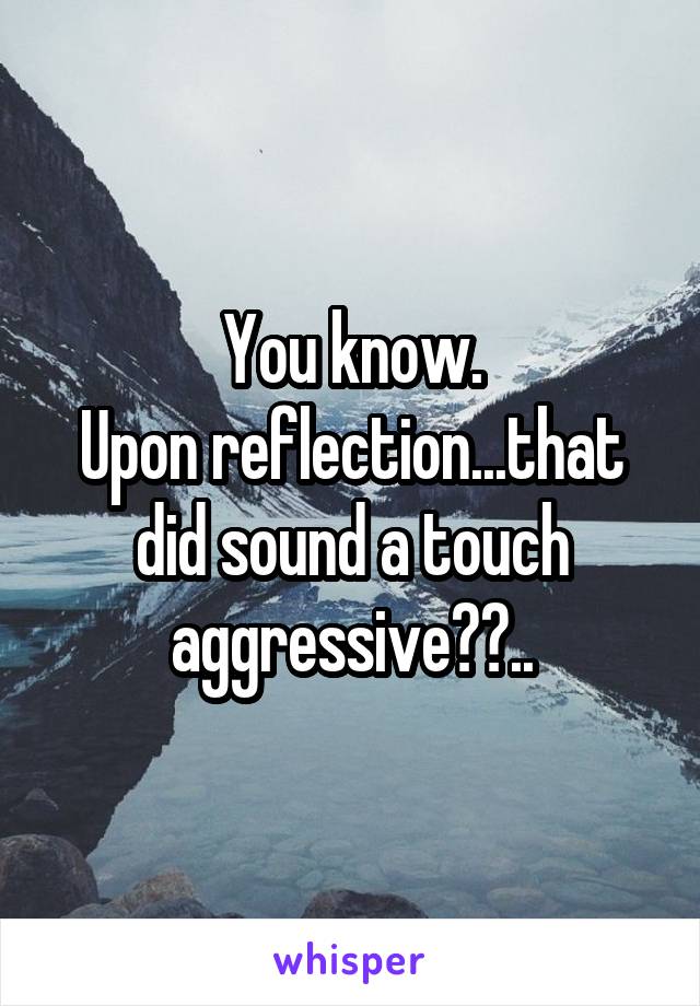 You know.
Upon reflection...that did sound a touch aggressive😂😂..