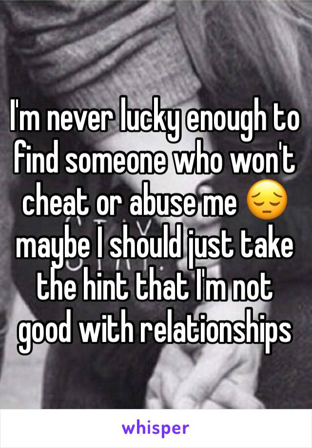 I'm never lucky enough to find someone who won't cheat or abuse me 😔maybe I should just take the hint that I'm not good with relationships 