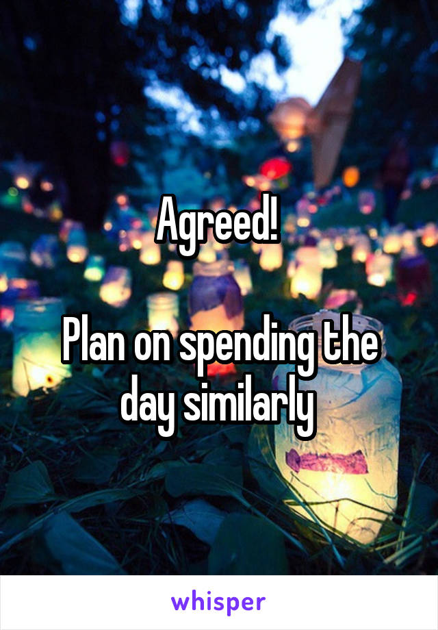 Agreed! 

Plan on spending the day similarly 