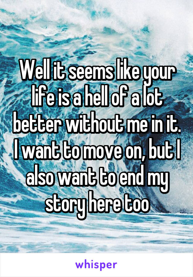 Well it seems like your life is a hell of a lot better without me in it. I want to move on, but I also want to end my story here too