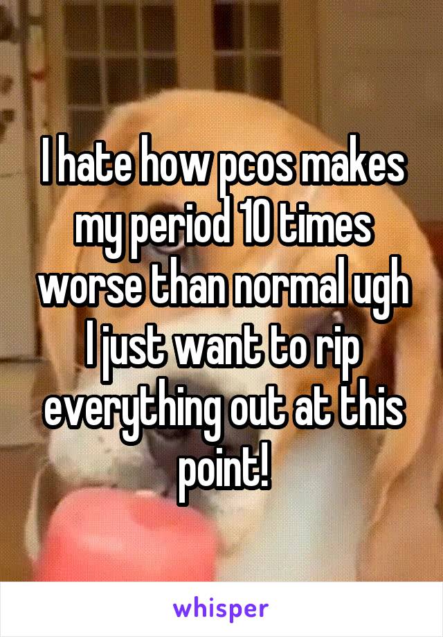 I hate how pcos makes my period 10 times worse than normal ugh I just want to rip everything out at this point!