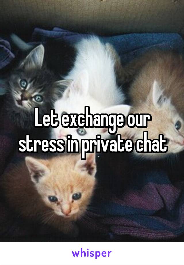 Let exchange our stress in private chat