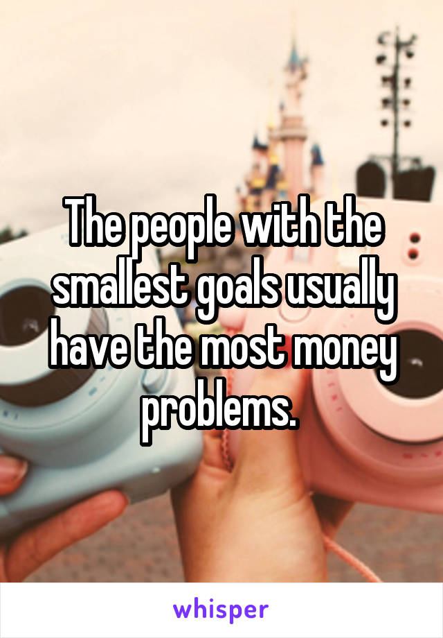 The people with the smallest goals usually have the most money problems. 