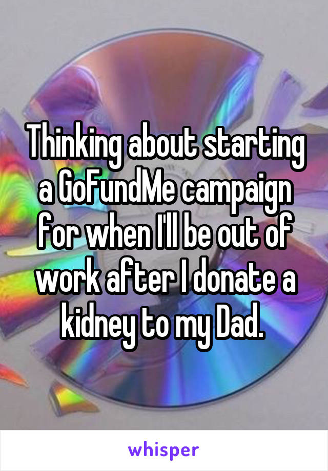 Thinking about starting a GoFundMe campaign for when I'll be out of work after I donate a kidney to my Dad. 