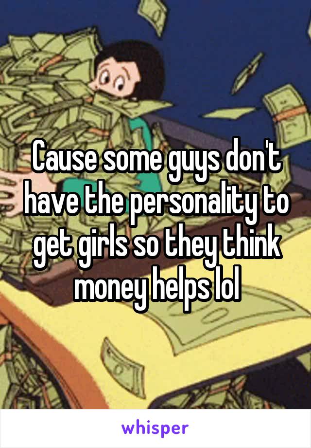 Cause some guys don't have the personality to get girls so they think money helps lol