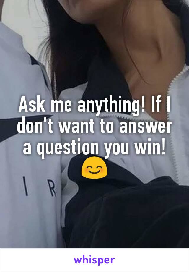 Ask me anything! If I don't want to answer a question you win!😊