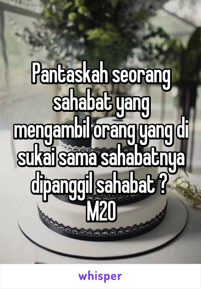 Pantaskah seorang sahabat yang mengambil orang yang di sukai sama sahabatnya dipanggil sahabat ? 
M20