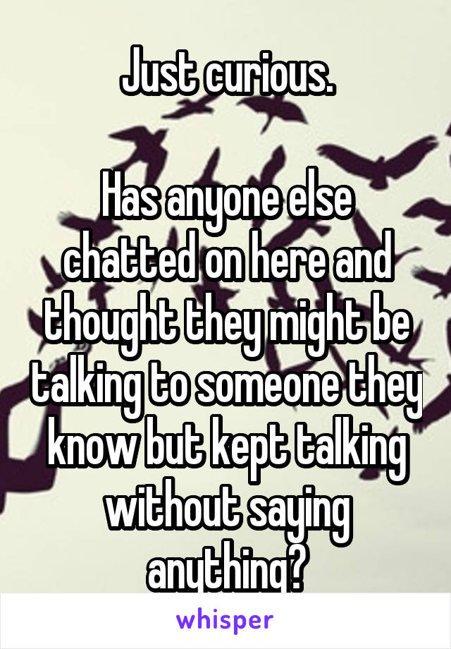 Just curious.

Has anyone else chatted on here and thought they might be talking to someone they know but kept talking without saying anything?