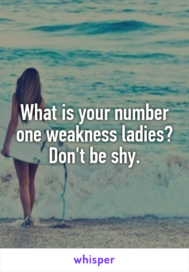 What is your number one weakness ladies?
Don't be shy.