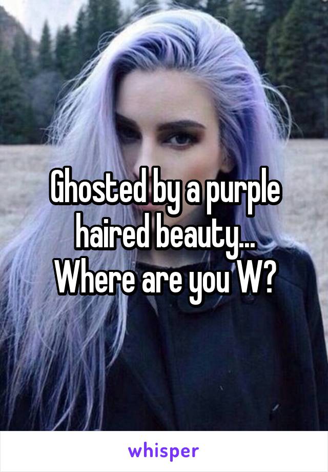 Ghosted by a purple haired beauty...
Where are you W?