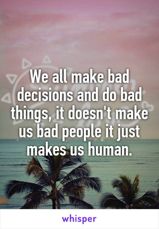 We all make bad decisions and do bad things, it doesn't make us bad people it just makes us human.