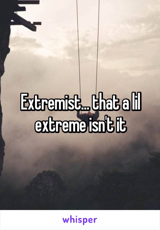 Extremist... that a lil extreme isn't it