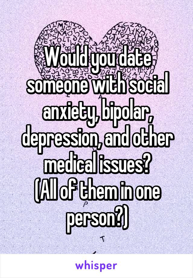 Would you date someone with social anxiety, bipolar, depression, and other medical issues?
(All of them in one person?)