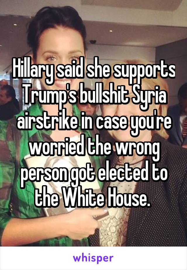 Hillary said she supports Trump's bullshit Syria airstrike in case you're worried the wrong person got elected to the White House. 