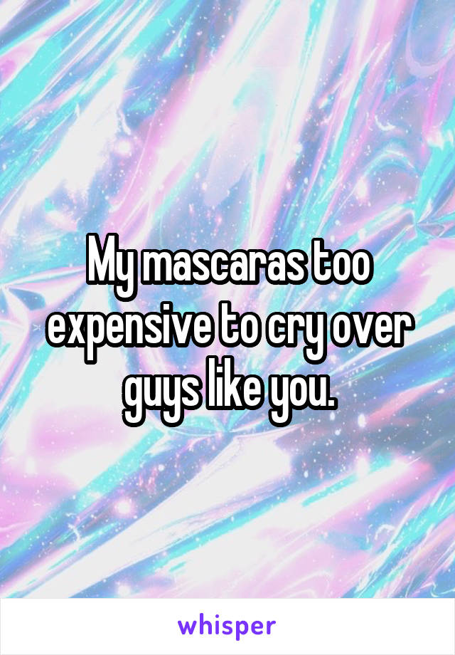 My mascaras too expensive to cry over guys like you.